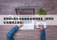 怎样seo优化才能提高关键词排名（如何优化关键词上排名）