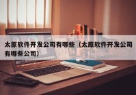 太原软件开发公司有哪些（太原软件开发公司有哪些公司）