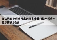 九江教育小程序开发大概多少钱（做个教育小程序要多少钱）